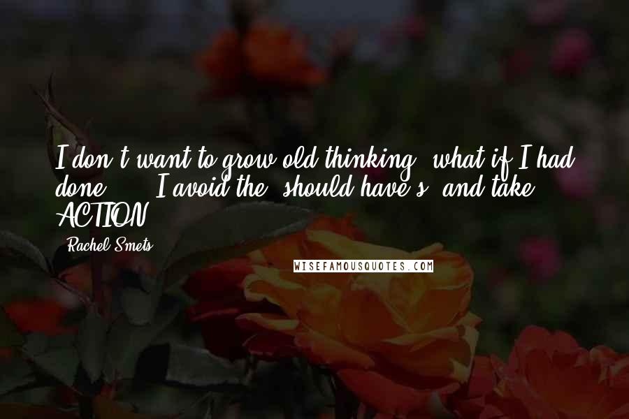 Rachel Smets Quotes: I don't want to grow old thinking 'what if I had done...'. I avoid the 'should have's' and take ACTION.