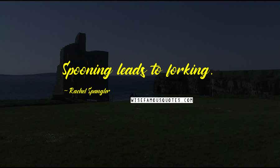 Rachel Spangler Quotes: Spooning leads to forking.