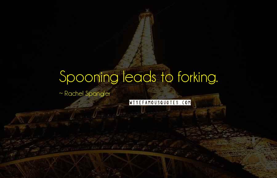 Rachel Spangler Quotes: Spooning leads to forking.