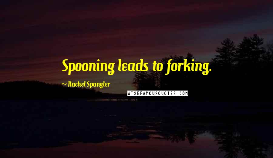 Rachel Spangler Quotes: Spooning leads to forking.