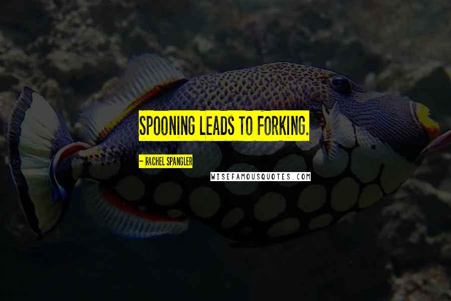 Rachel Spangler Quotes: Spooning leads to forking.