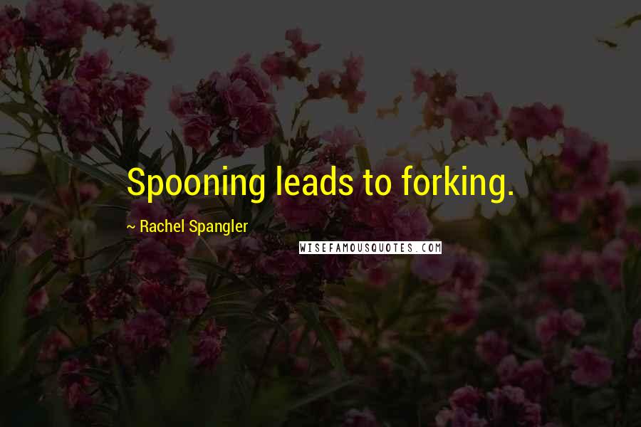 Rachel Spangler Quotes: Spooning leads to forking.