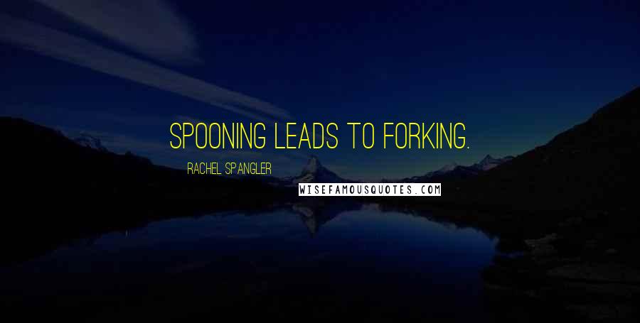 Rachel Spangler Quotes: Spooning leads to forking.
