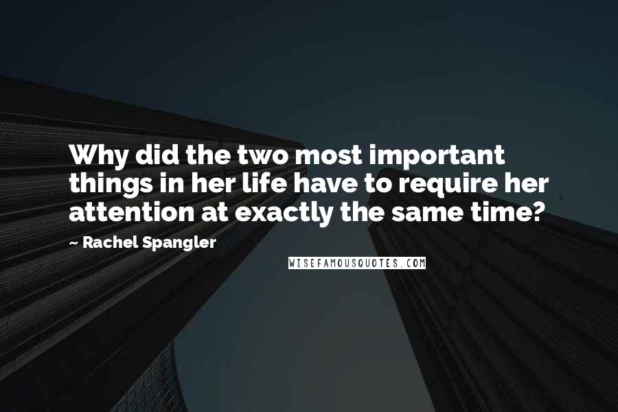 Rachel Spangler Quotes: Why did the two most important things in her life have to require her attention at exactly the same time?