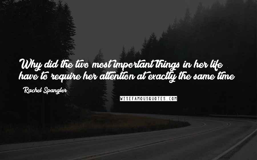 Rachel Spangler Quotes: Why did the two most important things in her life have to require her attention at exactly the same time?