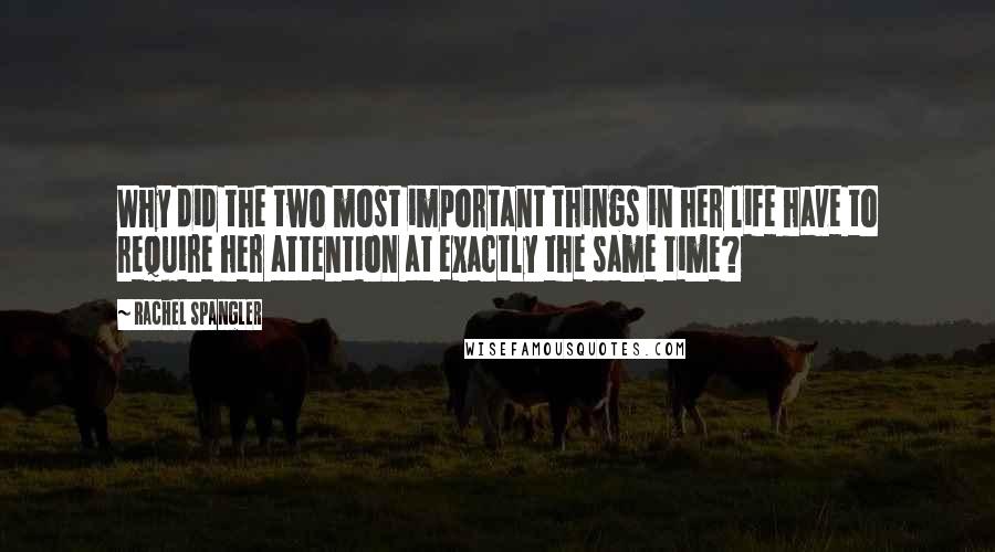 Rachel Spangler Quotes: Why did the two most important things in her life have to require her attention at exactly the same time?