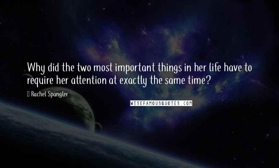 Rachel Spangler Quotes: Why did the two most important things in her life have to require her attention at exactly the same time?