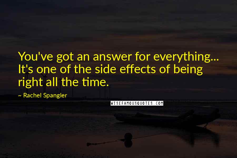 Rachel Spangler Quotes: You've got an answer for everything... It's one of the side effects of being right all the time.