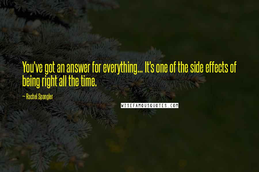 Rachel Spangler Quotes: You've got an answer for everything... It's one of the side effects of being right all the time.