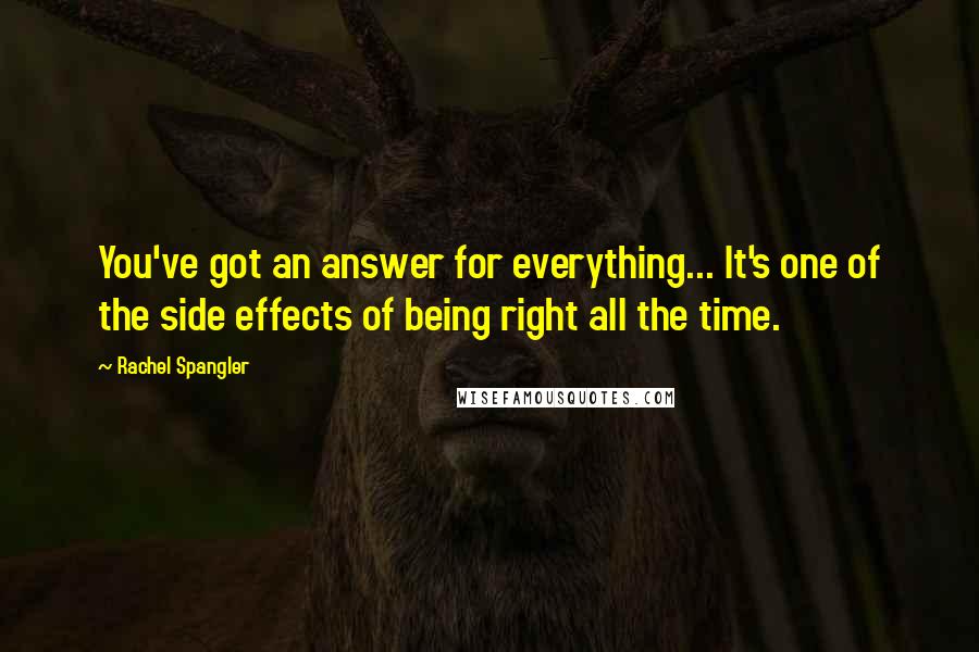 Rachel Spangler Quotes: You've got an answer for everything... It's one of the side effects of being right all the time.