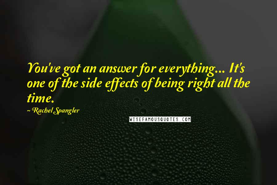 Rachel Spangler Quotes: You've got an answer for everything... It's one of the side effects of being right all the time.