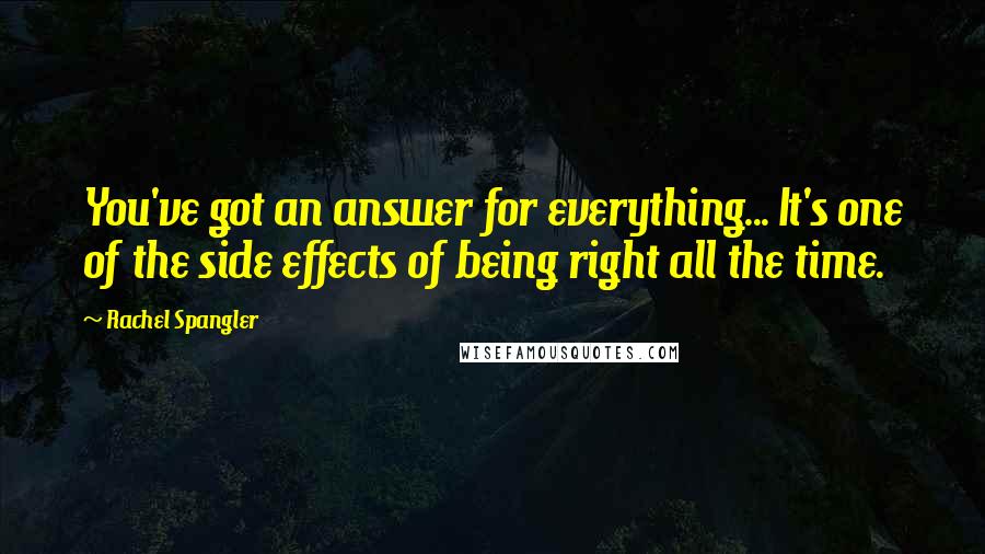 Rachel Spangler Quotes: You've got an answer for everything... It's one of the side effects of being right all the time.