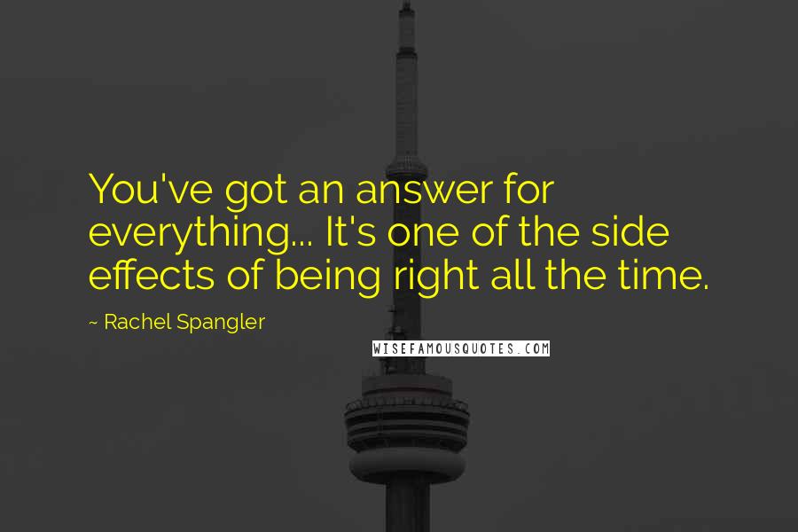 Rachel Spangler Quotes: You've got an answer for everything... It's one of the side effects of being right all the time.