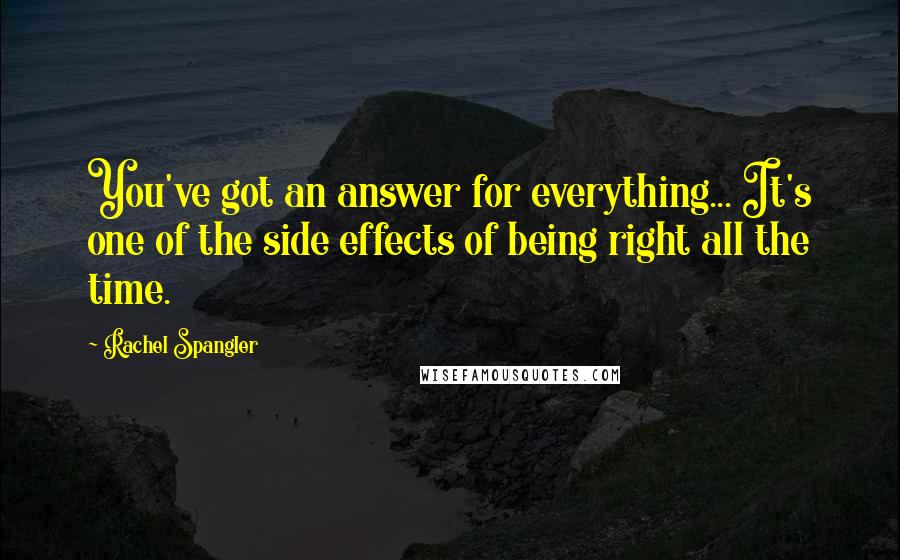 Rachel Spangler Quotes: You've got an answer for everything... It's one of the side effects of being right all the time.