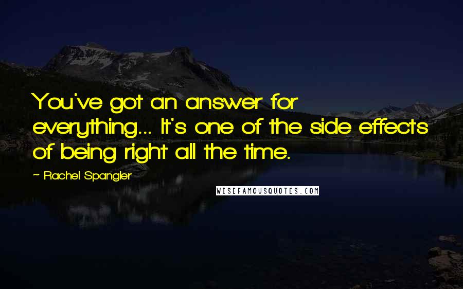 Rachel Spangler Quotes: You've got an answer for everything... It's one of the side effects of being right all the time.