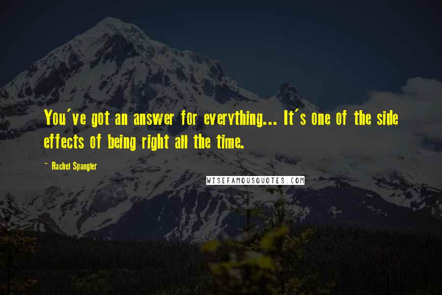 Rachel Spangler Quotes: You've got an answer for everything... It's one of the side effects of being right all the time.