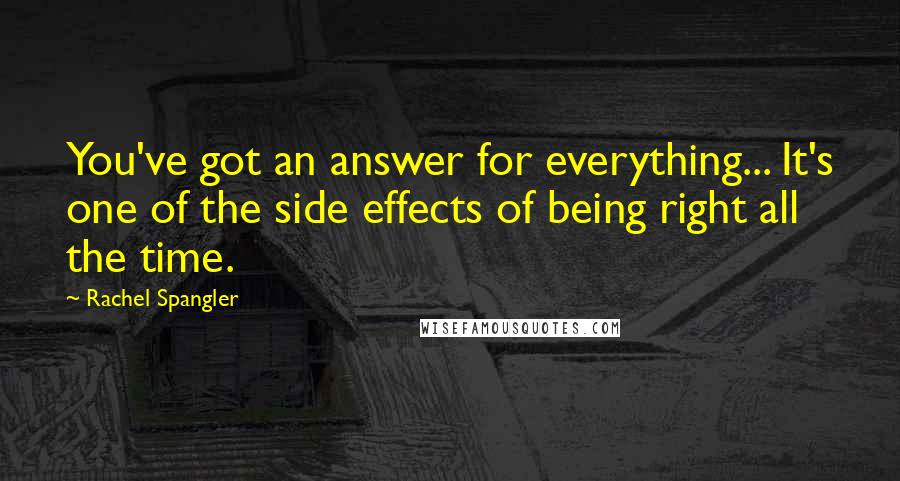 Rachel Spangler Quotes: You've got an answer for everything... It's one of the side effects of being right all the time.