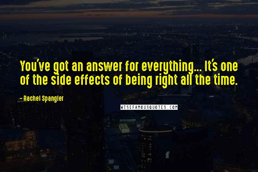 Rachel Spangler Quotes: You've got an answer for everything... It's one of the side effects of being right all the time.