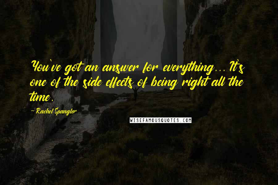 Rachel Spangler Quotes: You've got an answer for everything... It's one of the side effects of being right all the time.