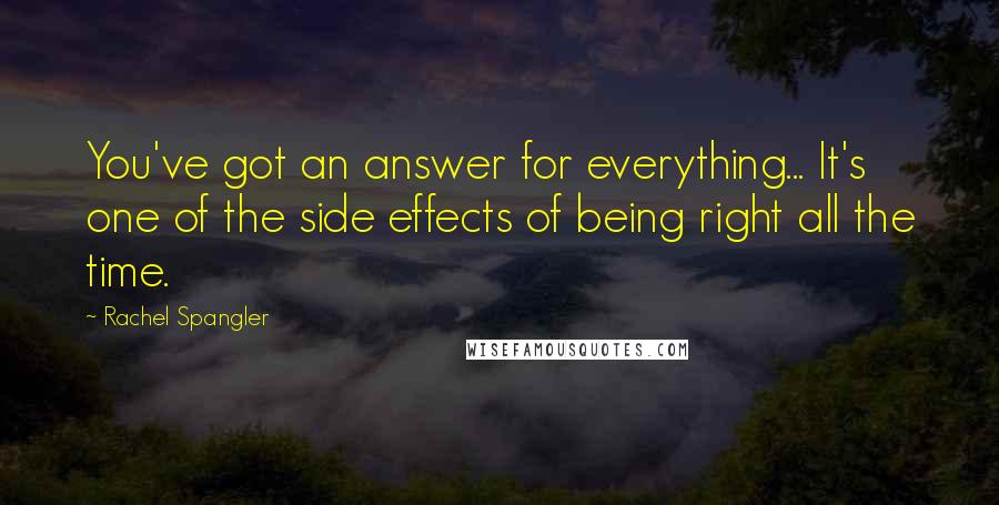 Rachel Spangler Quotes: You've got an answer for everything... It's one of the side effects of being right all the time.