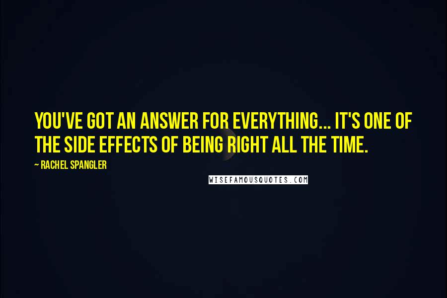 Rachel Spangler Quotes: You've got an answer for everything... It's one of the side effects of being right all the time.