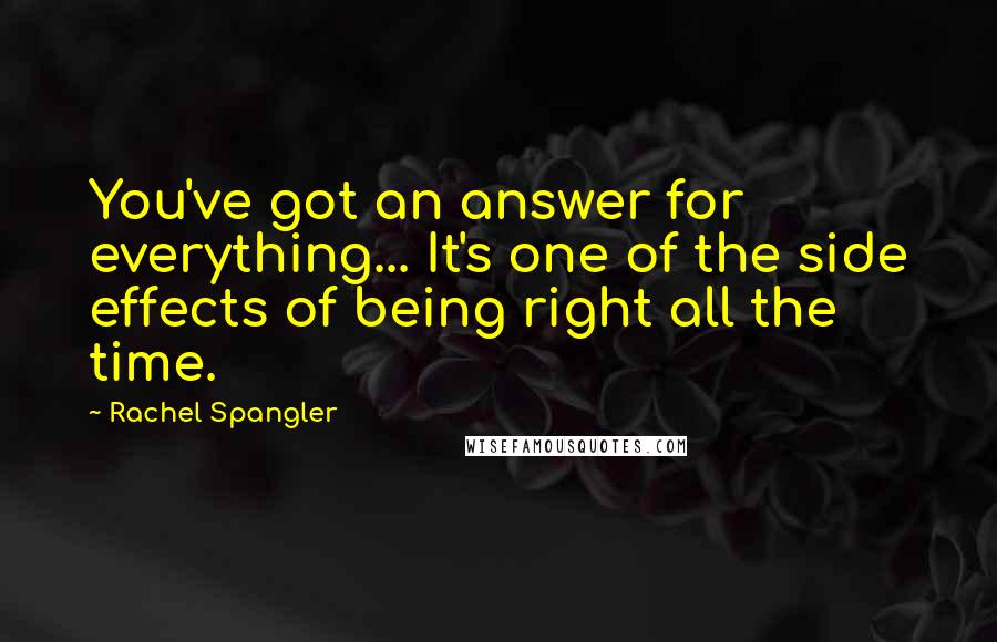 Rachel Spangler Quotes: You've got an answer for everything... It's one of the side effects of being right all the time.