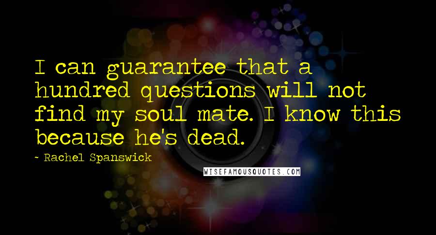 Rachel Spanswick Quotes: I can guarantee that a hundred questions will not find my soul mate. I know this because he's dead.