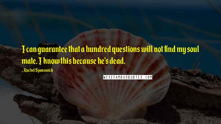 Rachel Spanswick Quotes: I can guarantee that a hundred questions will not find my soul mate. I know this because he's dead.