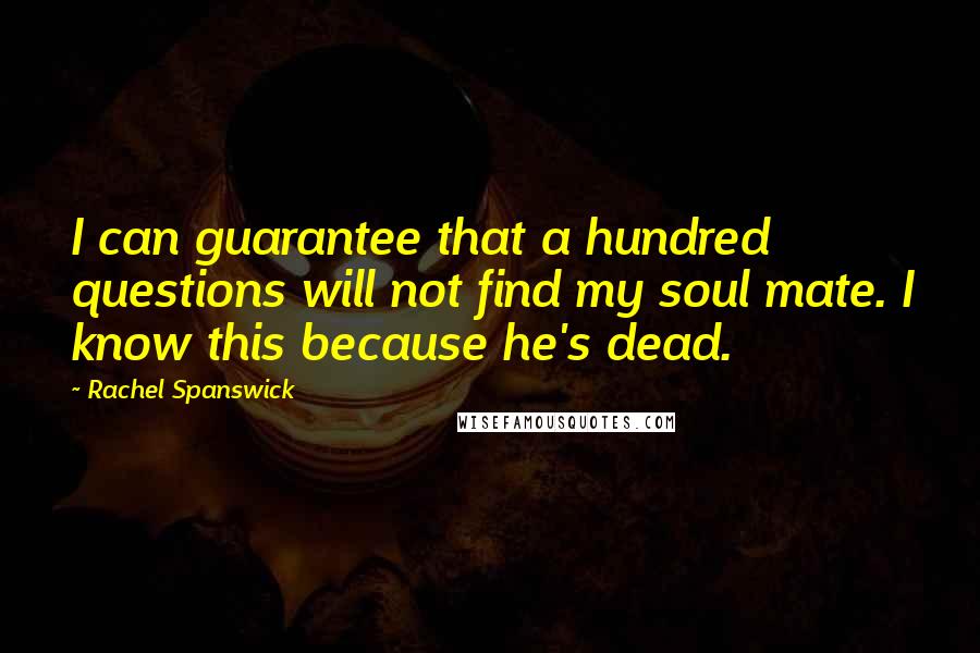 Rachel Spanswick Quotes: I can guarantee that a hundred questions will not find my soul mate. I know this because he's dead.