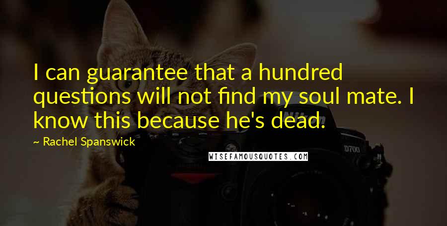 Rachel Spanswick Quotes: I can guarantee that a hundred questions will not find my soul mate. I know this because he's dead.