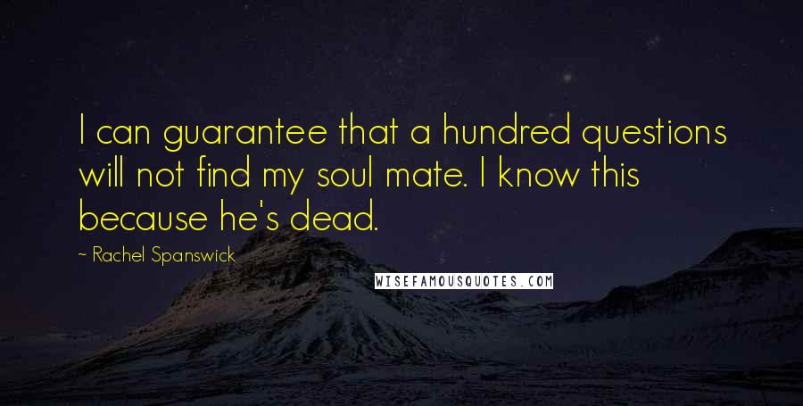 Rachel Spanswick Quotes: I can guarantee that a hundred questions will not find my soul mate. I know this because he's dead.