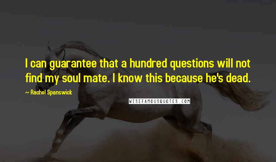 Rachel Spanswick Quotes: I can guarantee that a hundred questions will not find my soul mate. I know this because he's dead.