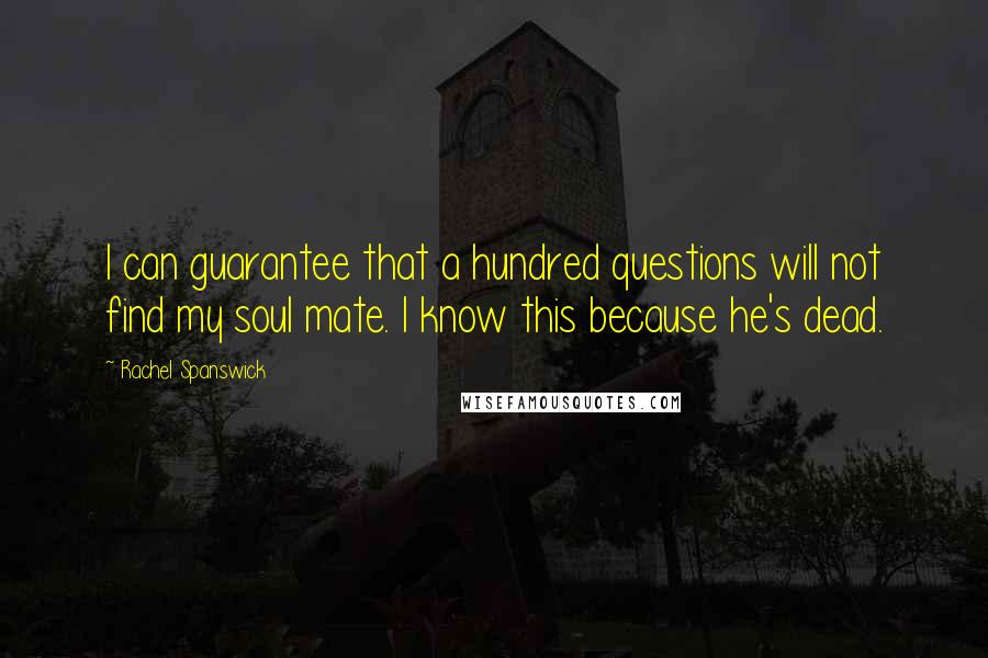 Rachel Spanswick Quotes: I can guarantee that a hundred questions will not find my soul mate. I know this because he's dead.