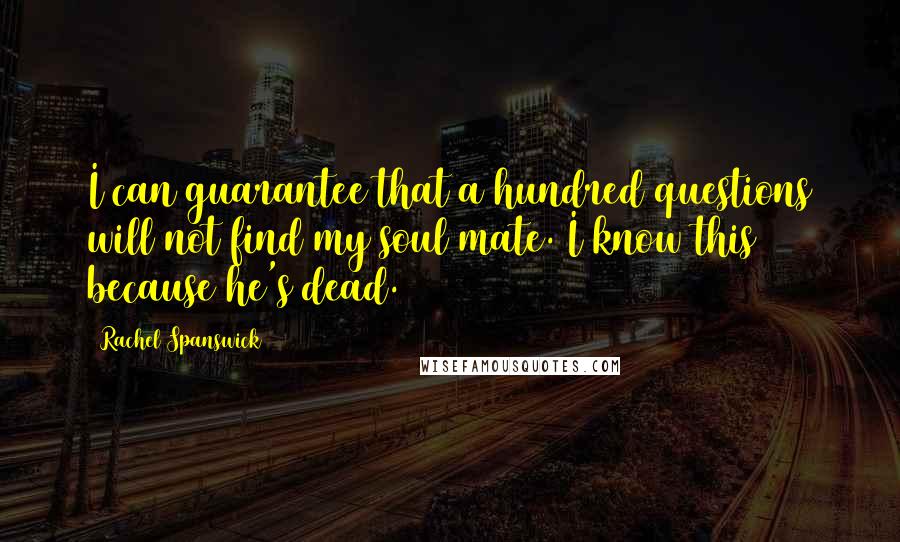 Rachel Spanswick Quotes: I can guarantee that a hundred questions will not find my soul mate. I know this because he's dead.