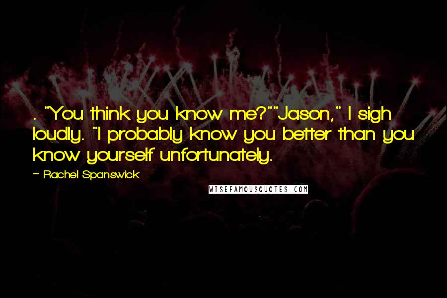 Rachel Spanswick Quotes: . "You think you know me?""Jason," I sigh loudly. "I probably know you better than you know yourself unfortunately.