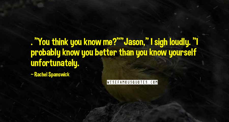 Rachel Spanswick Quotes: . "You think you know me?""Jason," I sigh loudly. "I probably know you better than you know yourself unfortunately.