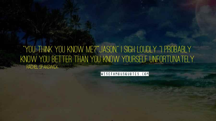 Rachel Spanswick Quotes: . "You think you know me?""Jason," I sigh loudly. "I probably know you better than you know yourself unfortunately.