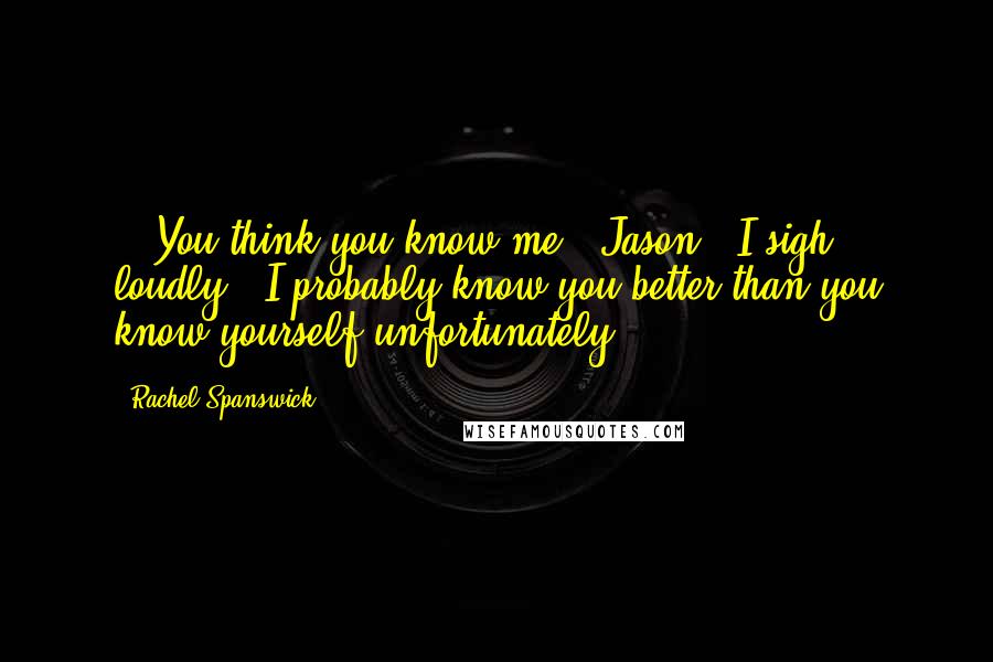 Rachel Spanswick Quotes: . "You think you know me?""Jason," I sigh loudly. "I probably know you better than you know yourself unfortunately.