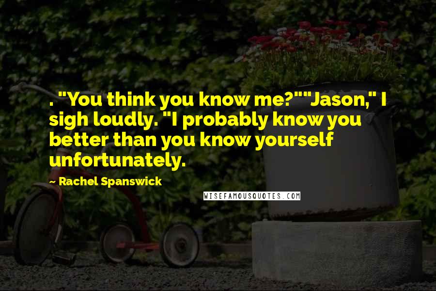 Rachel Spanswick Quotes: . "You think you know me?""Jason," I sigh loudly. "I probably know you better than you know yourself unfortunately.