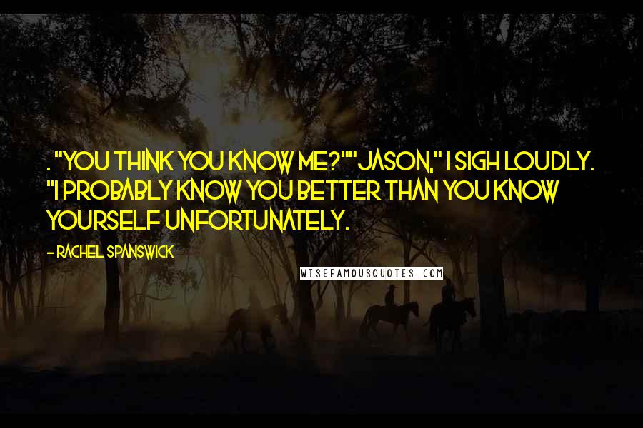 Rachel Spanswick Quotes: . "You think you know me?""Jason," I sigh loudly. "I probably know you better than you know yourself unfortunately.