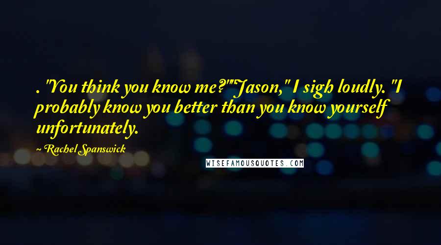 Rachel Spanswick Quotes: . "You think you know me?""Jason," I sigh loudly. "I probably know you better than you know yourself unfortunately.