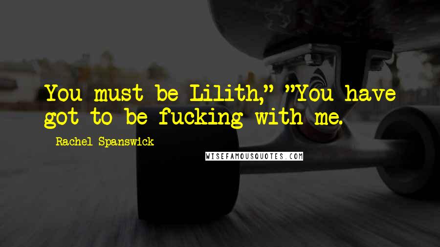 Rachel Spanswick Quotes: You must be Lilith," "You have got to be fucking with me.