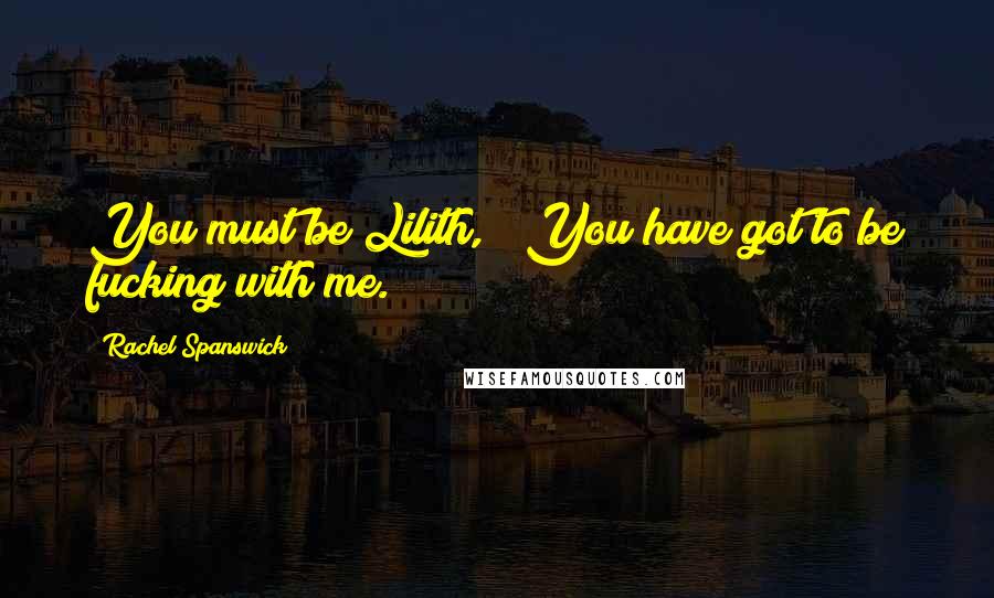 Rachel Spanswick Quotes: You must be Lilith," "You have got to be fucking with me.