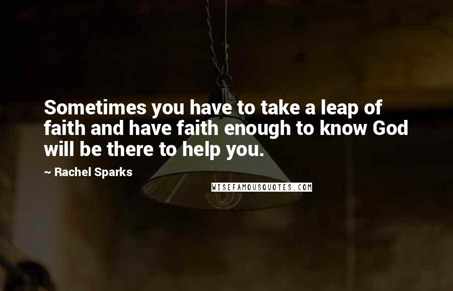 Rachel Sparks Quotes: Sometimes you have to take a leap of faith and have faith enough to know God will be there to help you.