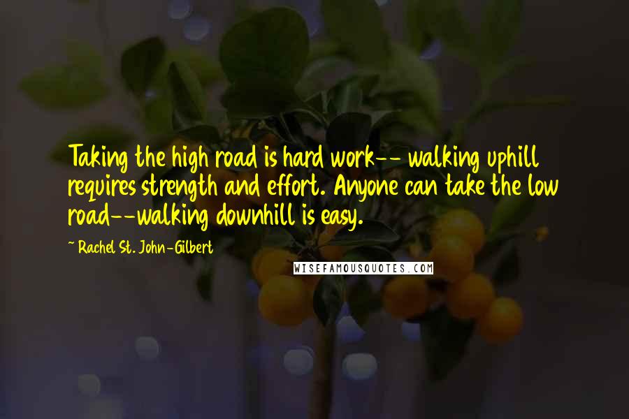 Rachel St. John-Gilbert Quotes: Taking the high road is hard work-- walking uphill requires strength and effort. Anyone can take the low road--walking downhill is easy.