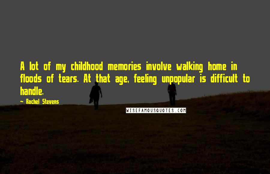 Rachel Stevens Quotes: A lot of my childhood memories involve walking home in floods of tears. At that age, feeling unpopular is difficult to handle.