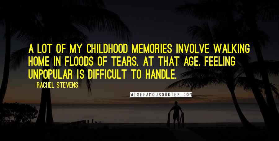 Rachel Stevens Quotes: A lot of my childhood memories involve walking home in floods of tears. At that age, feeling unpopular is difficult to handle.