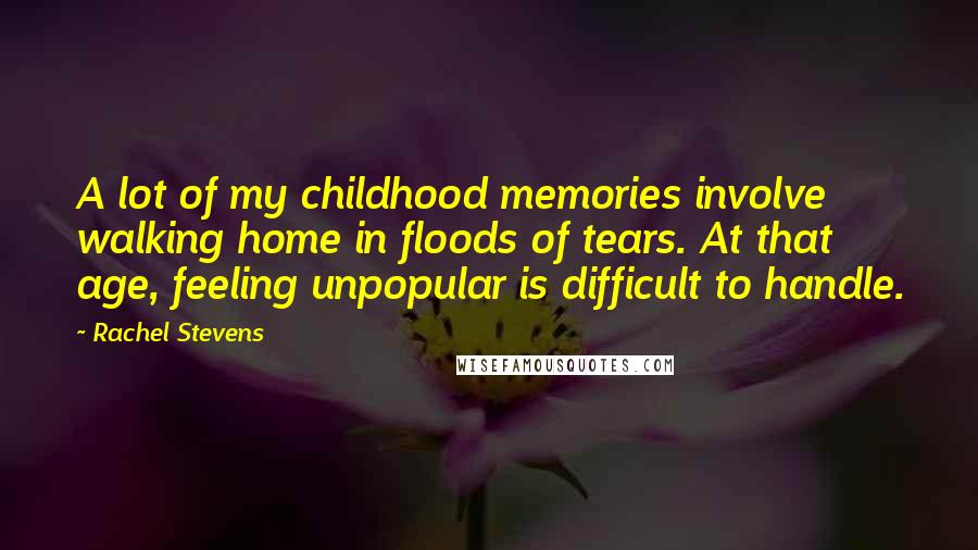 Rachel Stevens Quotes: A lot of my childhood memories involve walking home in floods of tears. At that age, feeling unpopular is difficult to handle.