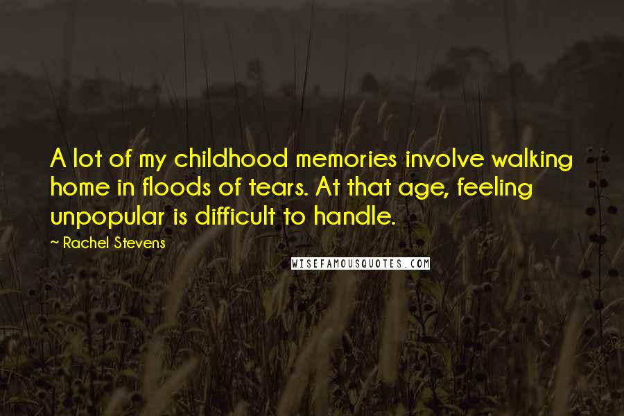 Rachel Stevens Quotes: A lot of my childhood memories involve walking home in floods of tears. At that age, feeling unpopular is difficult to handle.