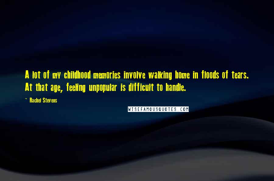 Rachel Stevens Quotes: A lot of my childhood memories involve walking home in floods of tears. At that age, feeling unpopular is difficult to handle.